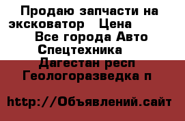 Продаю запчасти на эксковатор › Цена ­ 10 000 - Все города Авто » Спецтехника   . Дагестан респ.,Геологоразведка п.